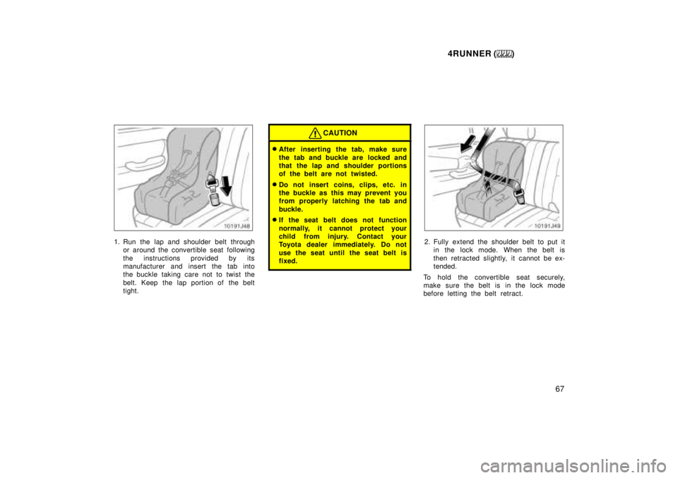 TOYOTA 4RUNNER 1999  Owners Manual 4RUNNER ()67
1. Run the lap and shoulder belt throughor around the convertible seat following 
the instructions provided by its 
manufacturer and insert the tab into
the buckle taking care not to twis