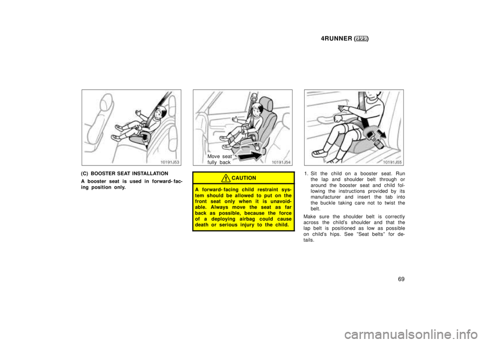 TOYOTA 4RUNNER 1999  Owners Manual 4RUNNER ()69
(C) BOOSTER SEAT INSTALLATION 
A booster seat is used in forward- fac- 
ing position only.
Move seat 
fully back
CAUTION
A forward- facing child  restraint sys- 
tem should be allowed to 