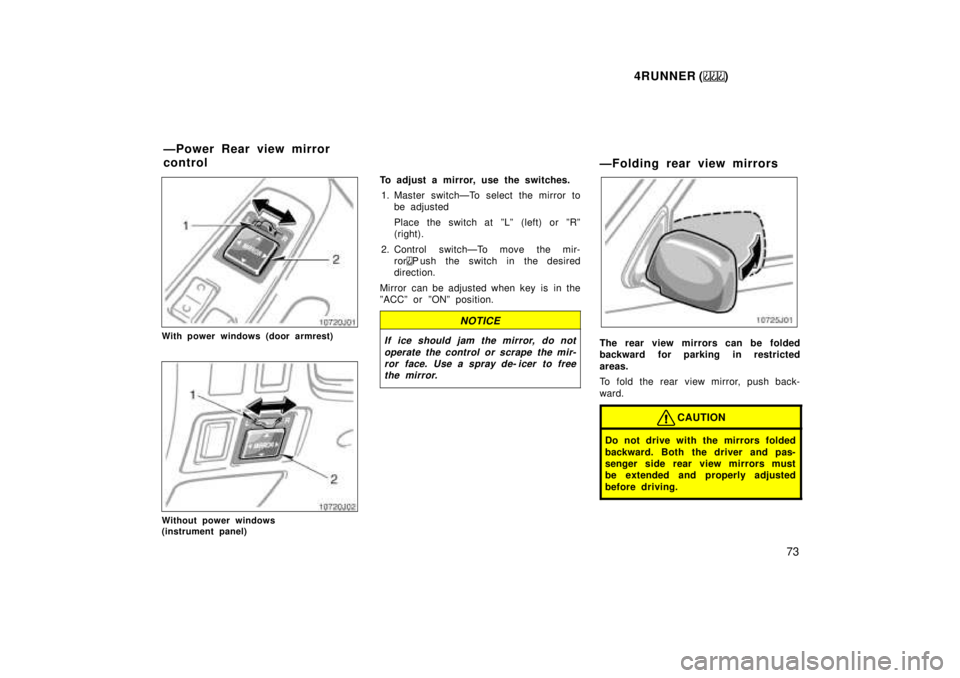 TOYOTA 4RUNNER 1999  Owners Manual 4RUNNER ()73
With power windows (door armrest)
Without power windows  
(instrument panel) To adjust a mirror, use the switches.
1. Master switchÐTo select the mirror to be adjusted 
Place the switch 