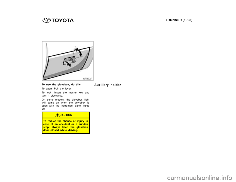 TOYOTA 4RUNNER 1998  Owners Manual 4RUNNER (1998)
To use the glovebox, do this. 
To open: Pull the lever. 
To lock: Insert the master key and 
turn it clockwise. 
On some models, the glovebox light 
will come on when the golvebox is 
o