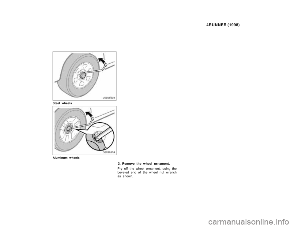 TOYOTA 4RUNNER 1998  Owners Manual 4RUNNER (1998)
Steel wheels
Aluminum wheels
3. Remove the wheel ornament.
Pry off the wheel ornament, using the 
beveled end of the wheel nut wrench 
as shown.   