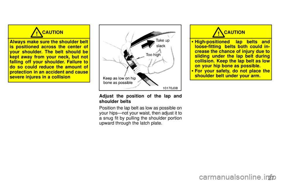 TOYOTA 4RUNNER 1997  Owners Manual 27
CAUTION!
Always make sure the shoulder belt 
is positioned across the center of 
your shoulder. The belt should be
kept away from your neck, but not 
falling  off your shoulder. Failure to 
do so c