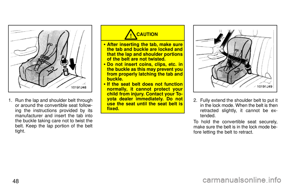 TOYOTA 4RUNNER 1997  Owners Manual 48
1. Run the lap and shoulder belt throughor around the convertible seat follow- 
ing the instructions provided by its
manufacturer and insert the tab into the buckle taking care not to twist the 
be