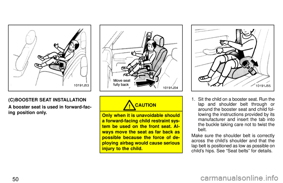 TOYOTA 4RUNNER 1997  Owners Manual 50
(C) BOOSTER SEAT INSTALLATION A booster seat is used in forward-fac- 
ing position only.
Only when it is unavoidable should a forward-facing child restraint sys-
tem be used on the front seat. Al- 