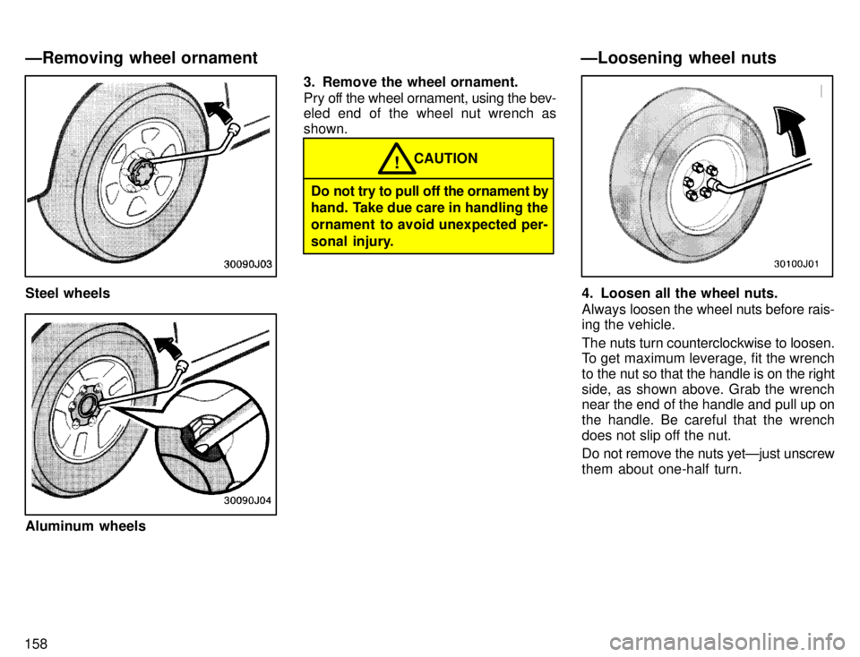 TOYOTA 4RUNNER 1996  Owners Manual 158
Steel wheels
Aluminum wheels3. Remove the wheel ornament. 
Pry off the wheel ornament, using the bev- 
eled end of the wheel nut wrench as shown.
Do not try to pull off the ornament by 
hand. Take