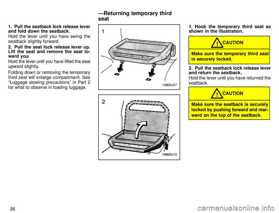 TOYOTA 4RUNNER 1996  Owners Manual 26
1. Pull the seatback lock release lever 
and fold down the seatback. 
Hold the lever until you have swing the 
seatback slightly forward. 
2. Pull the seat lock release lever up. 
Lift the seat and