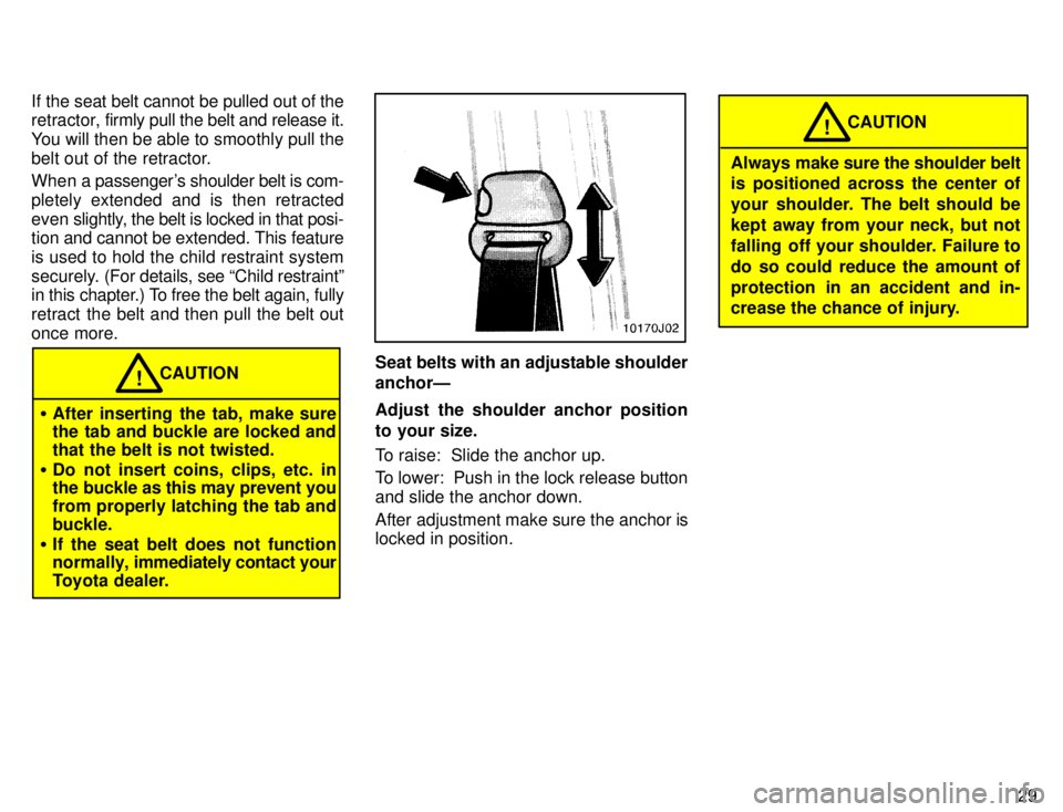 TOYOTA 4RUNNER 1996  Owners Manual 29
If the seat belt cannot be pulled out of the 
retractor, 
firmly pull the belt and release it.
You will then be able to smoothly pull the 
belt out of the retractor. 
When a passengers shoulder be