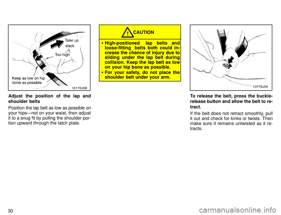 TOYOTA 4RUNNER 1996  Owners Manual 30
Adjust the position of the lap and 
shoulder belts Position the lap belt as low as possible on
your hipsÐnot on your waist, then adjust 
it to a snug fit by pulling the shoulder por- tion upward t
