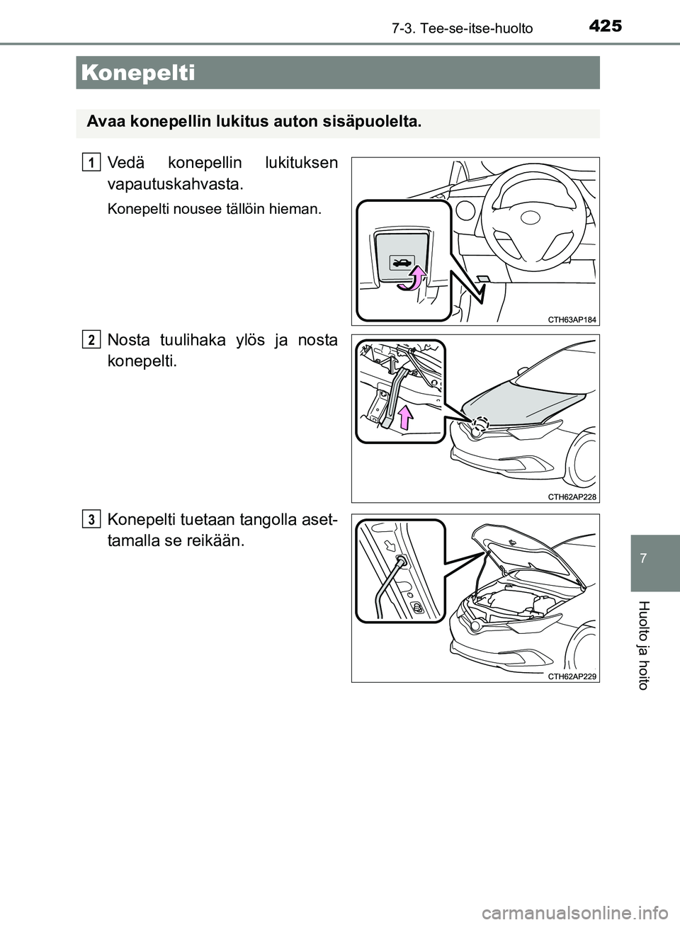 TOYOTA AURIS TOURING SPORTS 2017  Omistajan Käsikirja (in Finnish) 4257-3. Tee-se-itse-huolto
OM12L13FI
7
Huolto ja hoito
Vedä konepellin lukituksen
vapautuskahvasta.
Konepelti nousee tällöin hieman.
Nosta tuulihaka ylös ja nosta
konepelti.
Konepelti tuetaan tang