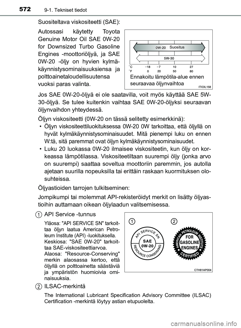 TOYOTA AURIS TOURING SPORTS 2017  Omistajan Käsikirja (in Finnish) 5729-1. Tekniset tiedot
OM12L13FI
Suositeltava viskositeetti (SAE):
Autossasi käytetty Toyota
Genuine Motor Oil SAE 0W-20
for Downsized Turbo Gasoline
Engines -moottoriöljyä, ja SAE
0W-20 -öljy on