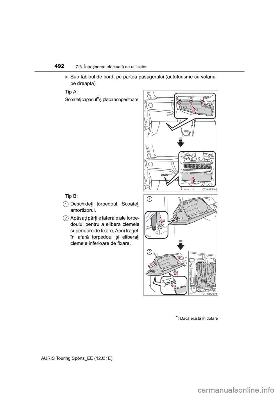 TOYOTA AURIS TOURING SPORTS 2015  Manual de utilizare (in Romanian) 4927-3. Întreţinerea efectuată de utilizator
AURIS Touring Sports_EE (12J31E)
Sub tabloul de bord, pe partea pasagerului (autoturisme cu volanul
pe dreapta)
Tip A:
Scoateţi capacul* şi placa a