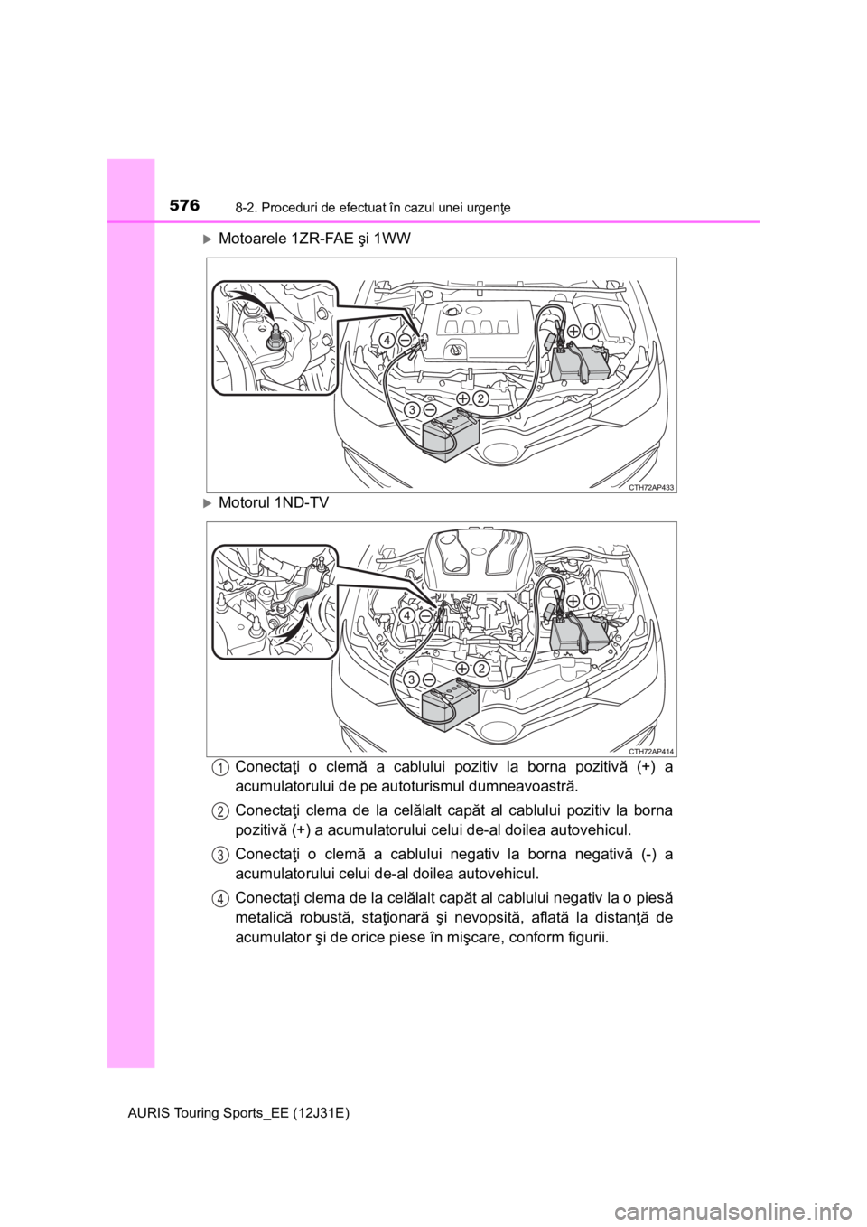 TOYOTA AURIS TOURING SPORTS 2015  Manual de utilizare (in Romanian) 5768-2. Proceduri de efectuat în cazul unei urgenţe
AURIS Touring Sports_EE (12J31E)
Motoarele 1ZR-FAE şi 1WW
Motorul 1ND-TV
Conectaţi o clemă a cablului pozitiv la borna pozitivă (+) a
ac