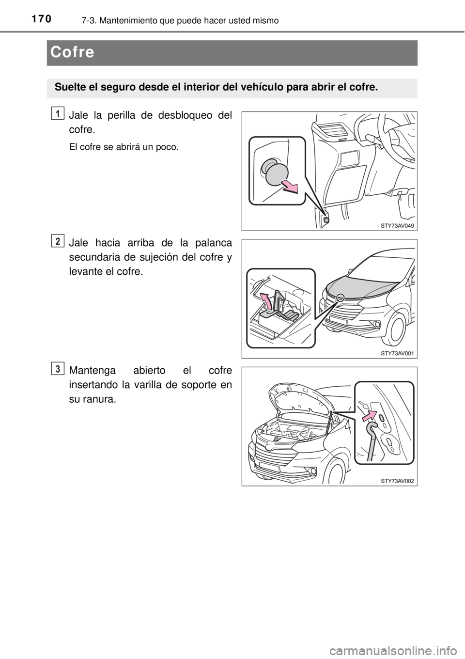 TOYOTA AVANZA 2018  Manual del propietario (in Spanish) 1707-3. Mantenimiento que puede hacer usted mismo
Cofre
Jale la perilla de desbloqueo del
cofre.
El cofre se abrirá un poco.
Jale hacia arriba de la palanca
secundaria de sujeción del cofre y
levant