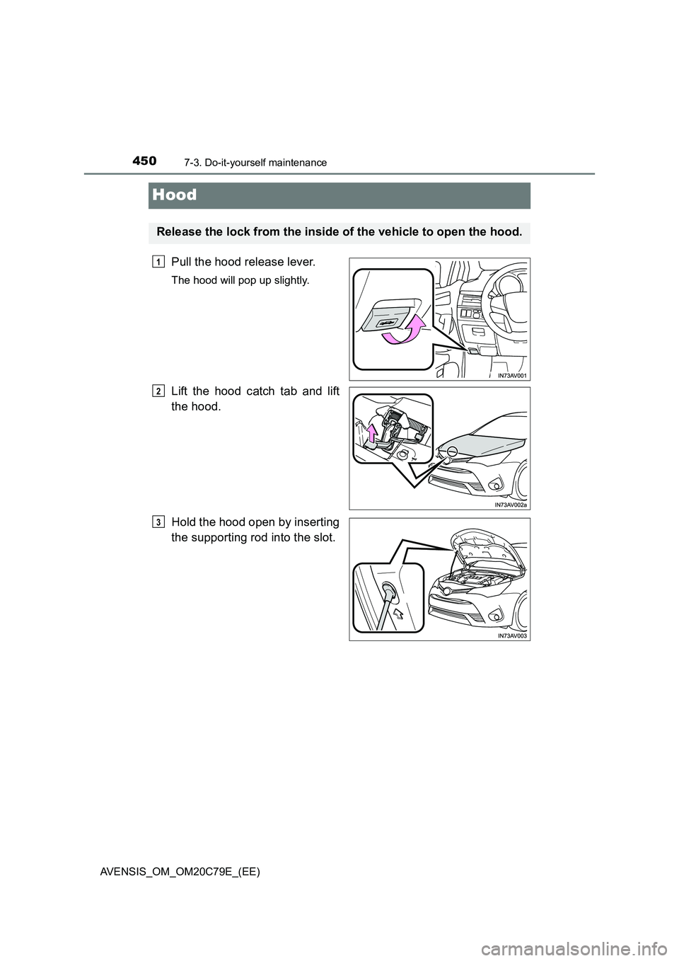 TOYOTA AVENSIS 2018  Owners Manual 4507-3. Do-it-yourself maintenance
AVENSIS_OM_OM20C79E_(EE)
Hood
Pull the hood release lever.
The hood will pop up slightly.
Lift the hood catch tab and lift
the hood.
Hold the hood open by inserting
