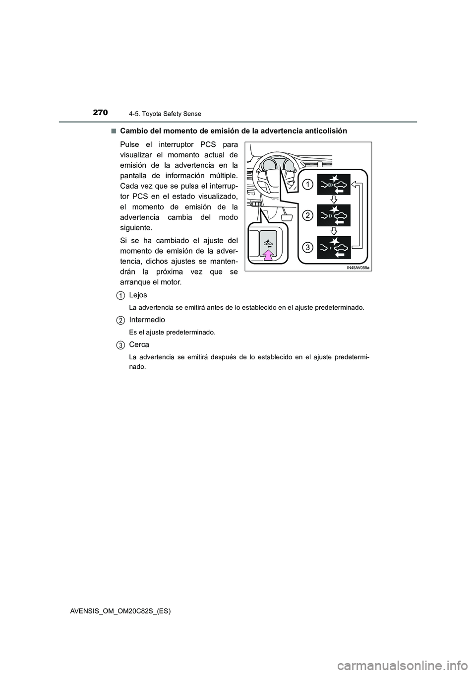 TOYOTA AVENSIS 2018  Manual del propietario (in Spanish) 2704-5. Toyota Safety Sense
AVENSIS_OM_OM20C82S_(ES)■
Cambio del momento de emisión de la advertencia anticolisión
Pulse el interruptor PCS para
visualizar el momento actual de
emisión de la adve