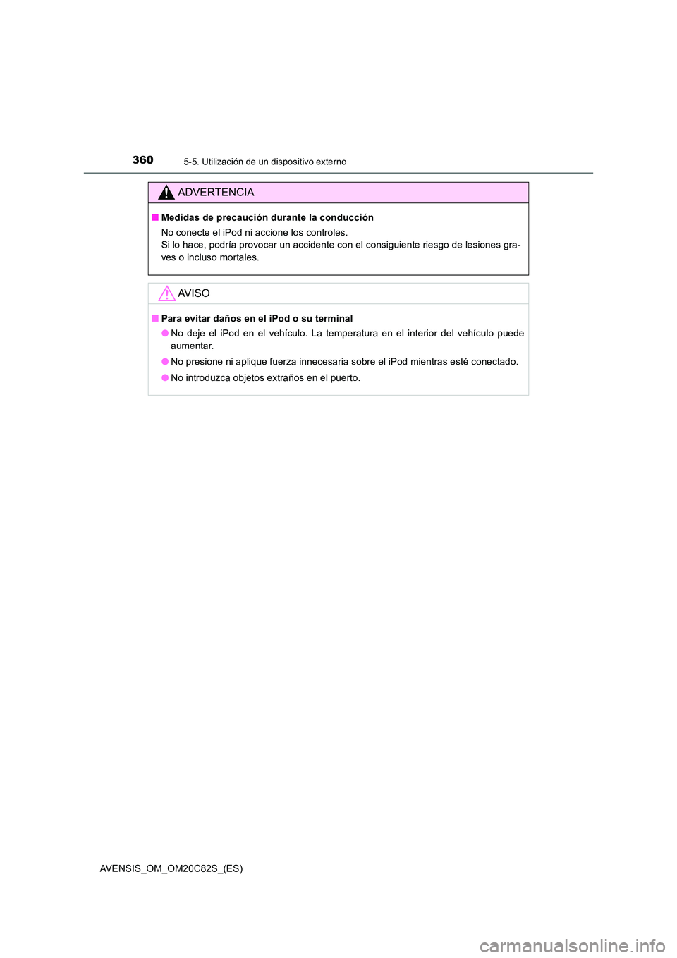 TOYOTA AVENSIS 2018  Manual del propietario (in Spanish) 3605-5. Utilización de un dispositivo externo
AVENSIS_OM_OM20C82S_(ES)
ADVERTENCIA
■Medidas de precaución durante la conducción 
No conecte el iPod ni accione los controles.  
Si lo hace, podría