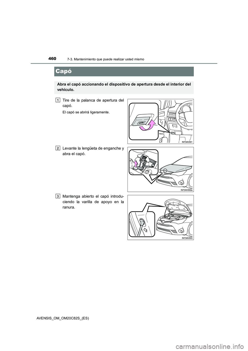 TOYOTA AVENSIS 2018  Manual del propietario (in Spanish) 4607-3. Mantenimiento que puede realizar usted mismo
AVENSIS_OM_OM20C82S_(ES)
Capó
Tire de la palanca de apertura del
capó.
El capó se abrirá ligeramente.
Levante la lengüeta de enganche y
abra e