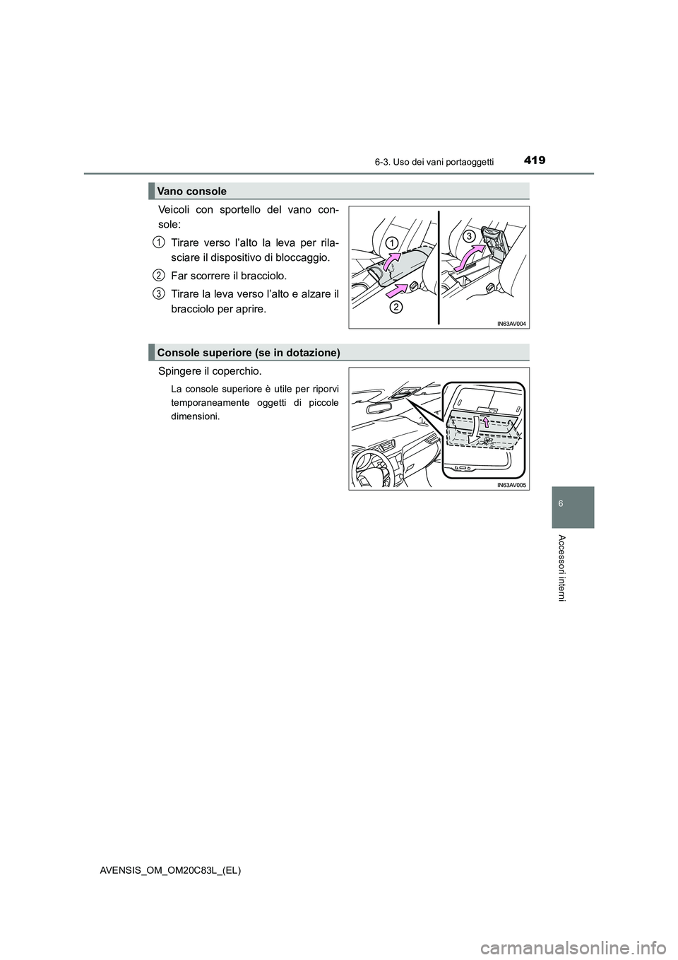 TOYOTA AVENSIS 2018  Manuale duso (in Italian) 4196-3. Uso dei vani portaoggetti
AVENSIS_OM_OM20C83L_(EL)
6
Accessori interni
Veicoli con sportello del vano con- 
sole: 
Tirare verso l’alto la leva per rila- 
sciare il dispositivo di bloccaggio.