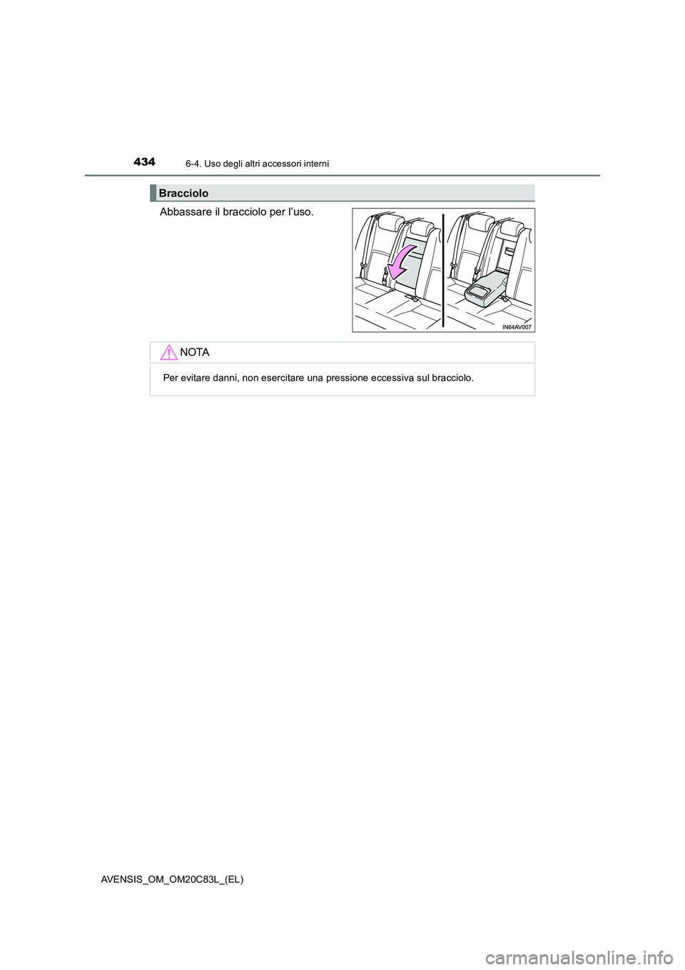 TOYOTA AVENSIS 2018  Manuale duso (in Italian) 434
AVENSIS_OM_OM20C83L_(EL)
6-4. Uso degli altri accessori interni
Abbassare il bracciolo per l’uso.
Bracciolo
NOTA
Per evitare danni, non esercitare una pressione eccessiva sul bracciolo. 