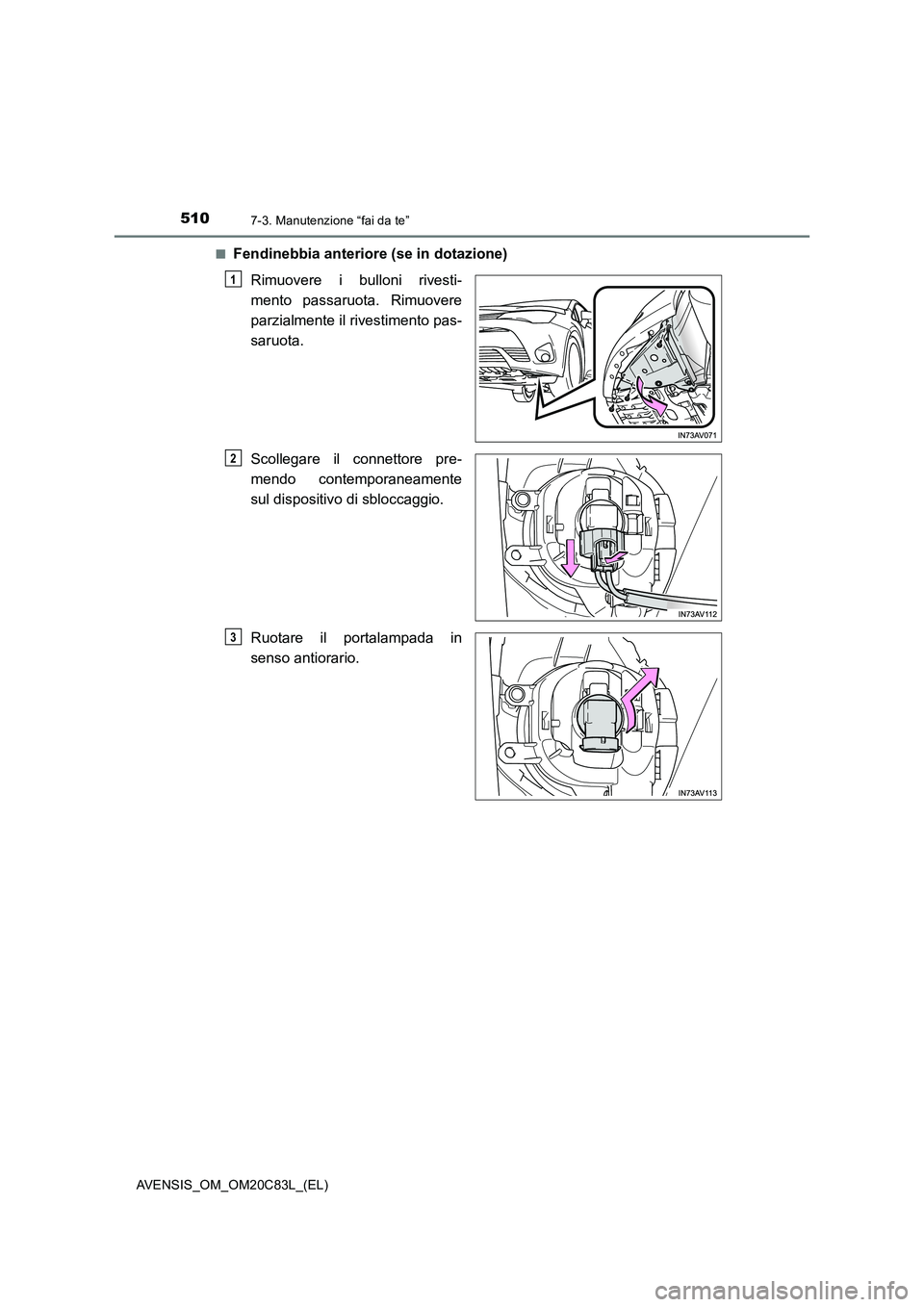 TOYOTA AVENSIS 2018  Manuale duso (in Italian) 5107-3. Manutenzione “fai da te”
AVENSIS_OM_OM20C83L_(EL)■
Fendinebbia anteriore (se in dotazione)
Rimuovere i bulloni rivesti-
mento passaruota. Rimuovere
parzialmente il rivestimento pas-
saru