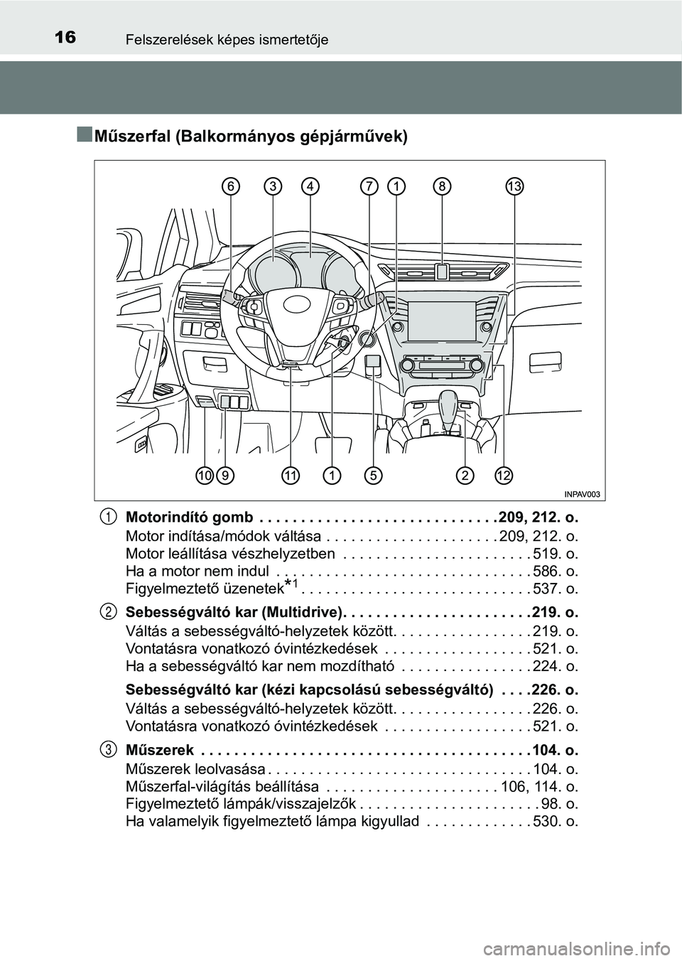 TOYOTA AVENSIS 2018  Kezelési útmutató (in Hungarian) 16Felszerelések képes ismertetője
nMűszerfal (Balkormányos gépjárművek)
Motorindító gomb  . . . . . . . . . . . . . . . . . . . . . . . . . . . . . 209, 212. o.
Motor indítása/módok vált
