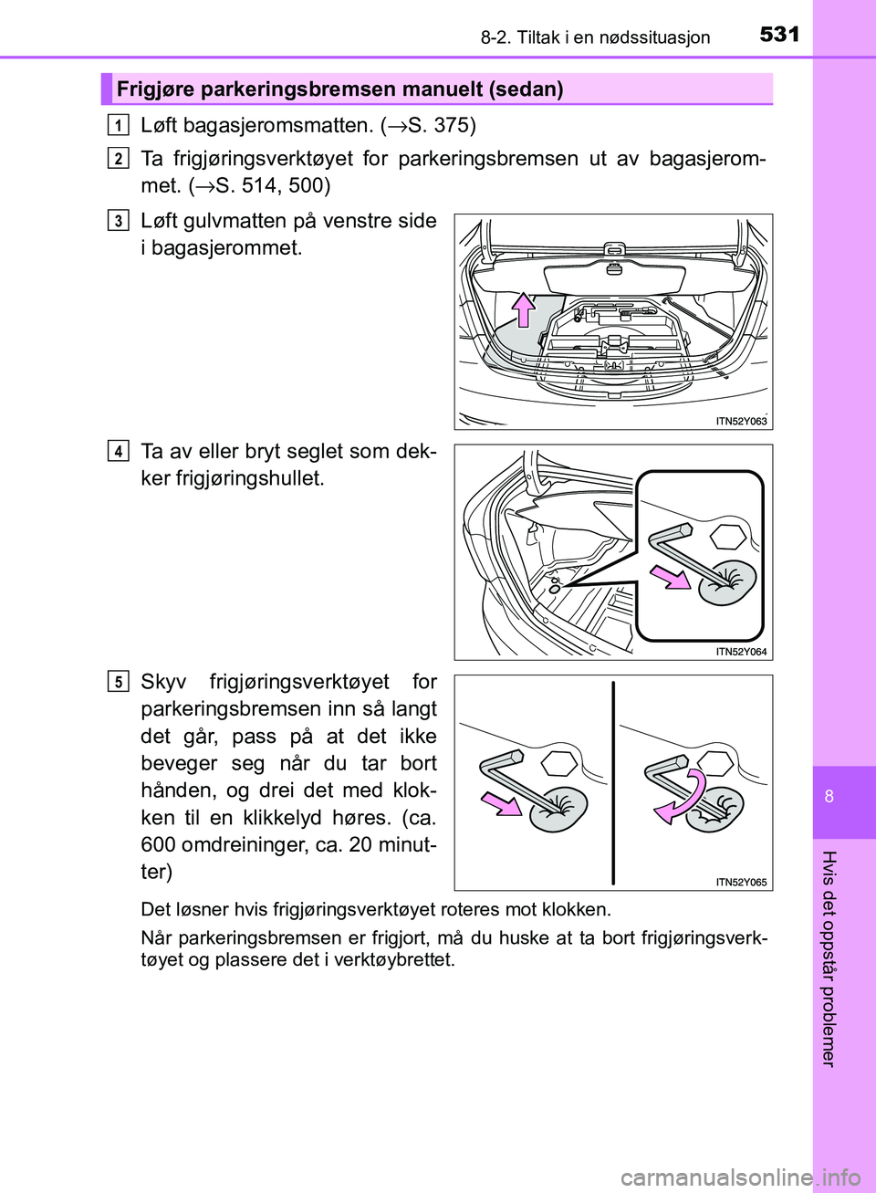 TOYOTA AVENSIS 2018  Instruksjoner for bruk (in Norwegian) 5318-2. Tiltak i en nødssituasjon
AVENSIS_OM20C79NO
8
Hvis det oppstår problemer
Løft bagasjeromsmatten. (→S. 375)
Ta frigjøringsverktøyet for parkeringsbremsen ut av bagasjerom-
met. ( →S. 5