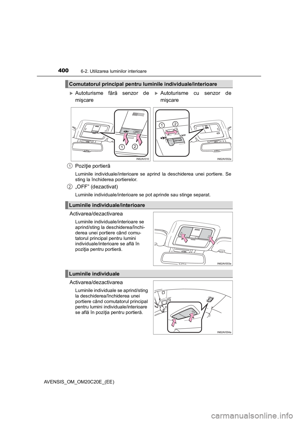 TOYOTA AVENSIS 2015  Manual de utilizare (in Romanian) 4006-2. Utilizarea luminilor interioare
AVENSIS_OM_OM20C20E_(EE)
Poziţie portieră
Luminile individuale/interioare se aprind la deschiderea unei portiere. Se
sting la închiderea portierelor.
„OFF