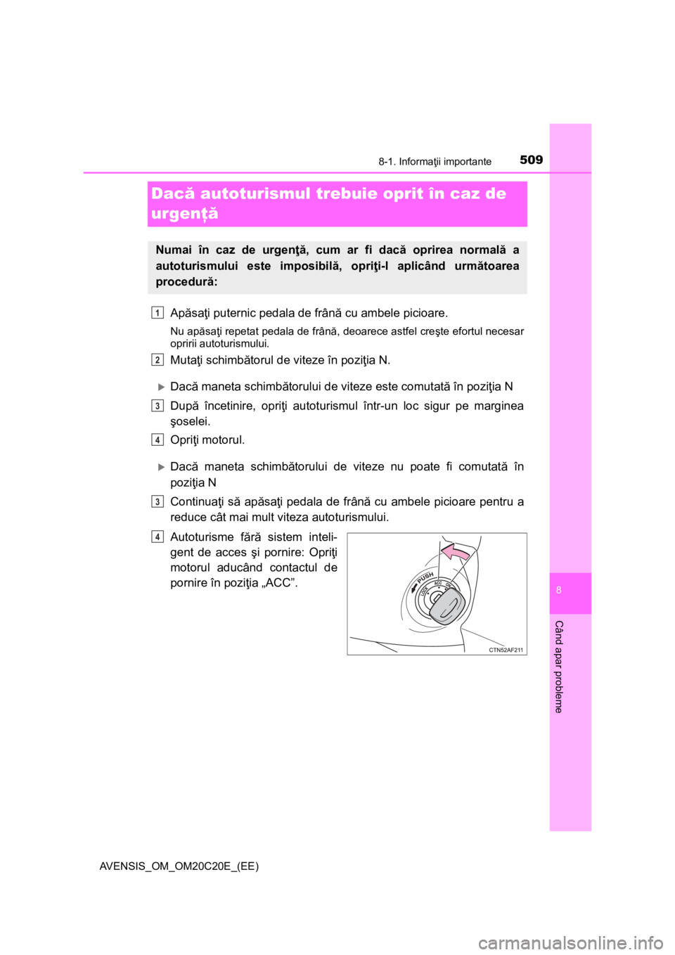TOYOTA AVENSIS 2015  Manual de utilizare (in Romanian) 5098-1. Informaţii importante
AVENSIS_OM_OM20C20E_(EE)
8
Când apar probleme
Dacă autoturismul trebuie oprit în caz de 
urgenţă
Apăsaţi puternic pedala de frână cu ambele picioare.
Nu apăsa