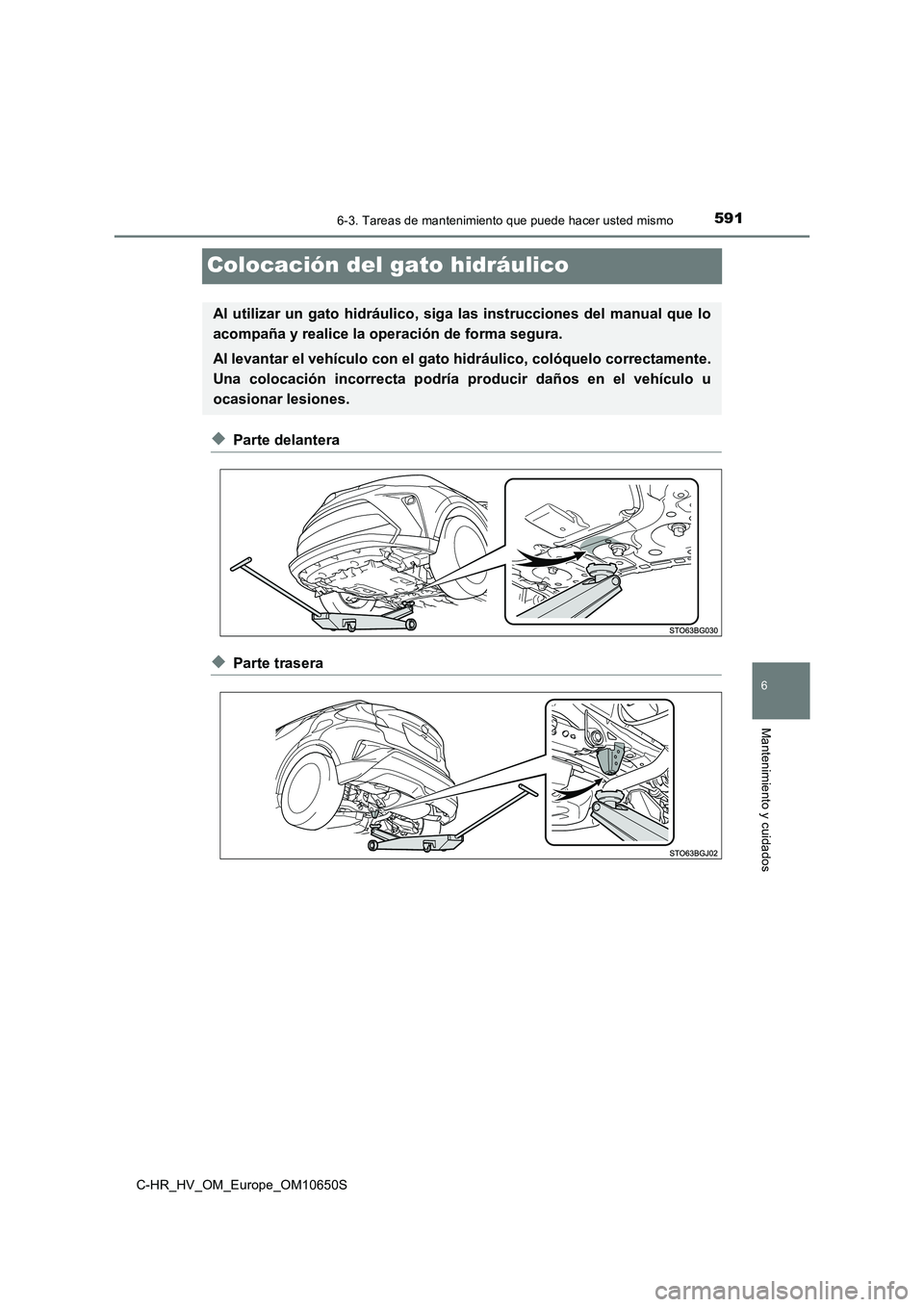 TOYOTA C-HR 2019  Manual del propietario (in Spanish) 5916-3. Tareas de mantenimiento que puede hacer usted mismo
C-HR_HV_OM_Europe_OM10650S
6
Mantenimiento y cuidados
Colocación del gato hidráulico
◆Parte delantera
◆Parte trasera
Al utilizar un ga