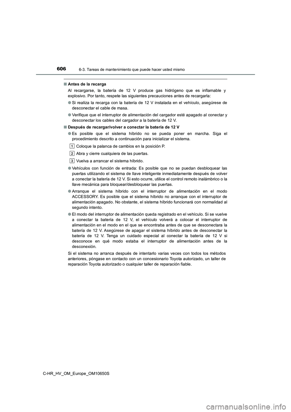 TOYOTA C-HR 2019  Manual del propietario (in Spanish) 6066-3. Tareas de mantenimiento que puede hacer usted mismo
C-HR_HV_OM_Europe_OM10650S
■Antes de la recarga 
Al recargarse, la batería de 12 V produce gas hidrógeno que es inflamable y 
explosivo.