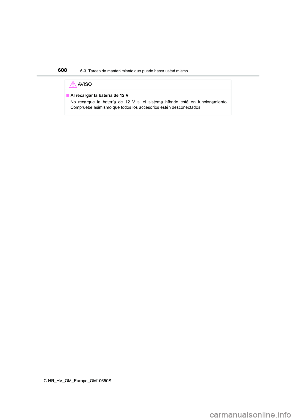 TOYOTA C-HR 2019  Manual del propietario (in Spanish) 6086-3. Tareas de mantenimiento que puede hacer usted mismo
C-HR_HV_OM_Europe_OM10650S
AV I S O
■Al recargar la batería de 12 V 
No recargue la batería de 12 V si el sistema híbrido está en func