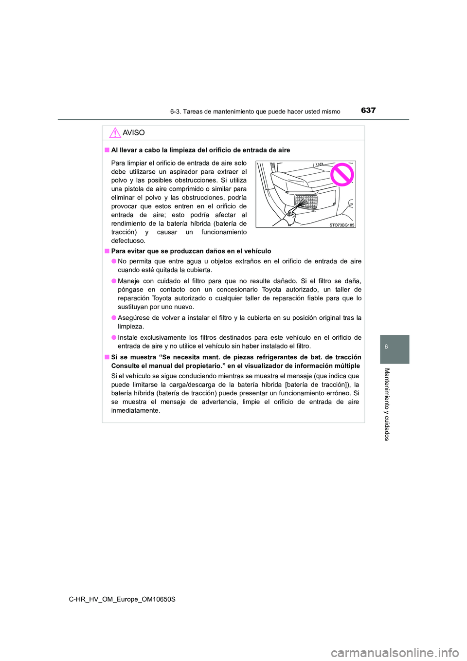 TOYOTA C-HR 2019  Manual del propietario (in Spanish) 6376-3. Tareas de mantenimiento que puede hacer usted mismo
C-HR_HV_OM_Europe_OM10650S
6
Mantenimiento y cuidados
AV I S O
■Al llevar a cabo la limpieza del orificio de entrada de aire 
■ Para evi