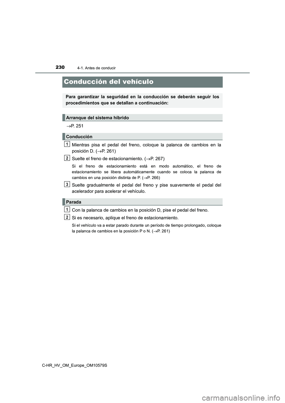 TOYOTA C-HR 2018  Manual del propietario (in Spanish) 2304-1. Antes de conducir
C-HR_HV_OM_Europe_OM10579S
Conducción del vehículo
P. 251 
Mientras pisa el pedal  del freno, coloque la palanca de cambios en la 
posición D. ( P. 261) 
Suelte el f