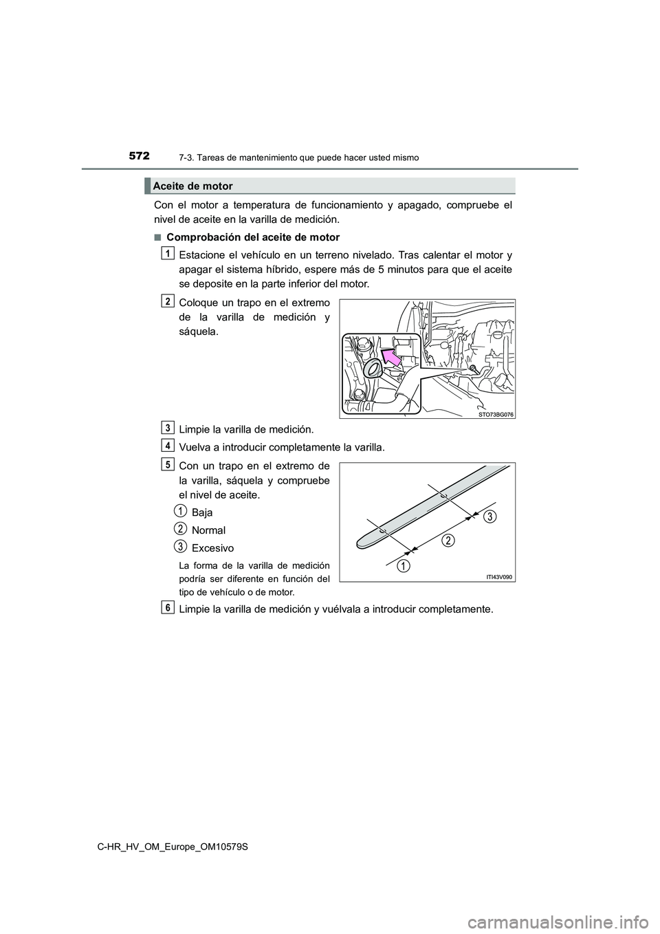 TOYOTA C-HR 2018  Manual del propietario (in Spanish) 5727-3. Tareas de mantenimiento que puede hacer usted mismo
C-HR_HV_OM_Europe_OM10579S
Con el motor a temperatura de funcionamiento y apagado, compruebe el 
nivel de aceite en la varilla de medición.