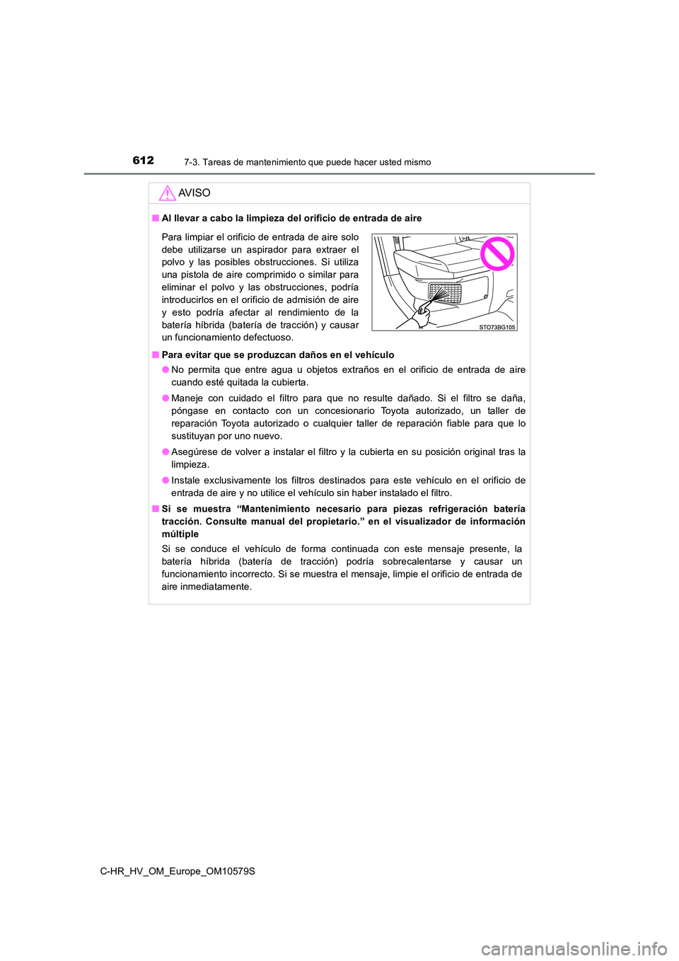 TOYOTA C-HR 2018 Manual del propietario (in Spanish) 6127-3. Tareas de mantenimiento que puede hacer usted mismo
C-HR_HV_OM_Europe_OM10579S
AV I S O
■Al llevar a cabo la limpieza del orificio de entrada de aire
■ Para evitar que se produzcan daños TOYOTA C-HR 2018 Manual del propietario (in Spanish) 6127-3. Tareas de mantenimiento que puede hacer usted mismo
C-HR_HV_OM_Europe_OM10579S
AV I S O
■Al llevar a cabo la limpieza del orificio de entrada de aire
■ Para evitar que se produzcan daños