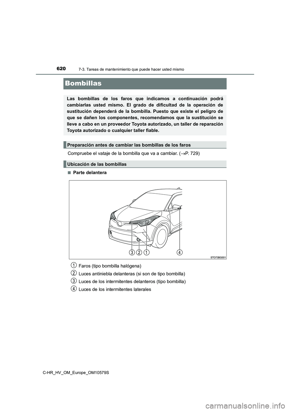 TOYOTA C-HR 2018  Manual del propietario (in Spanish) 6207-3. Tareas de mantenimiento que puede hacer usted mismo
C-HR_HV_OM_Europe_OM10579S
Bombillas
Compruebe el vataje de la bombilla que va a cambiar. (P. 729)
■Parte delantera
Las bombillas de lo