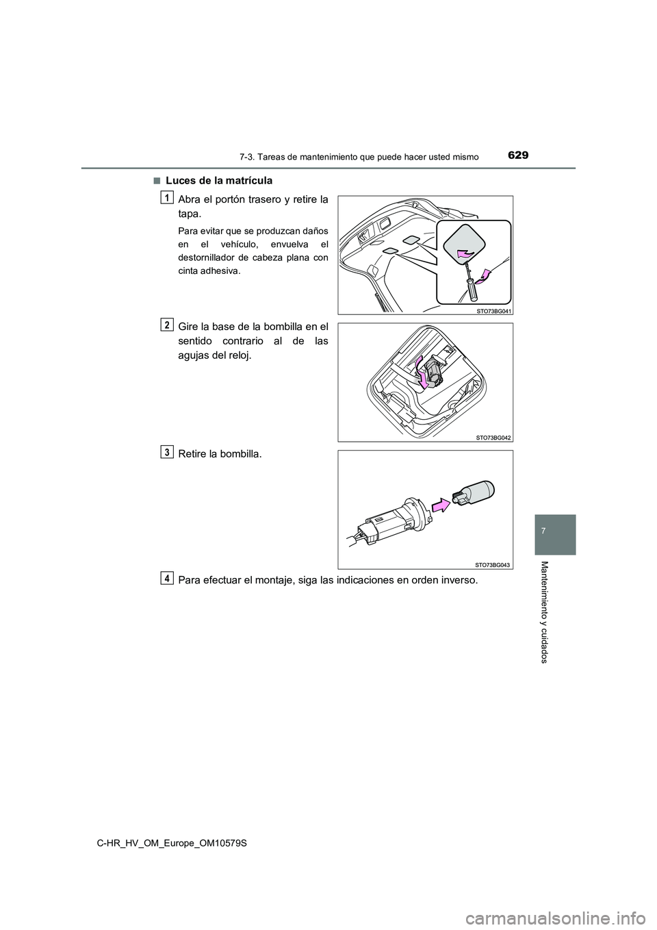 TOYOTA C-HR 2018  Manual del propietario (in Spanish) 6297-3. Tareas de mantenimiento que puede hacer usted mismo
C-HR_HV_OM_Europe_OM10579S
7
Mantenimiento y cuidados
■Luces de la matrícula 
Abra el portón trasero y retire la 
tapa.
Para evitar que 