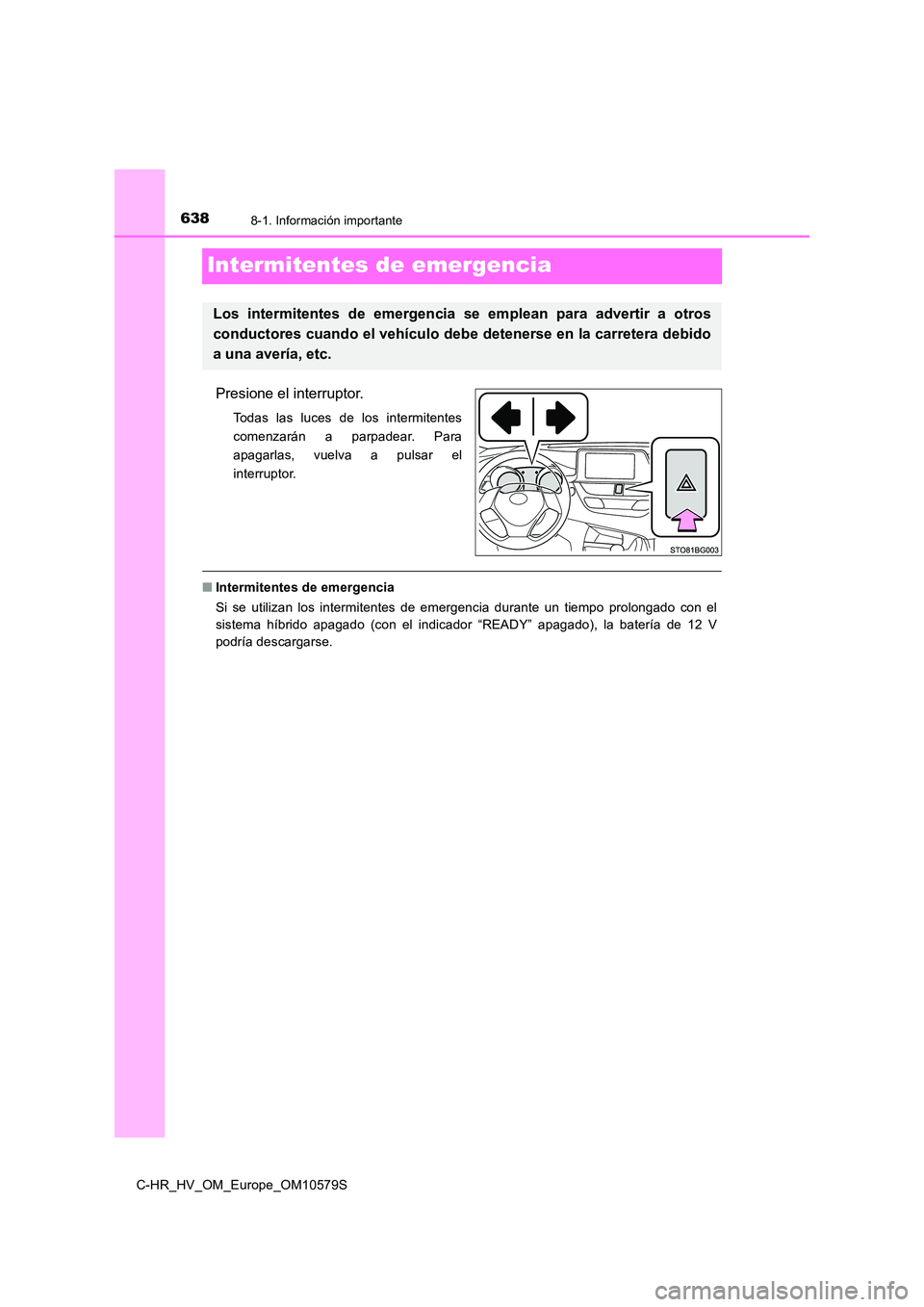 TOYOTA C-HR 2018  Manual del propietario (in Spanish) 6388-1. Información importante
C-HR_HV_OM_Europe_OM10579S
Intermitentes de emergencia
Presione el interruptor.
Todas las luces de los intermitentes 
comenzarán a parpadear. Para
apagarlas, vuelva a 