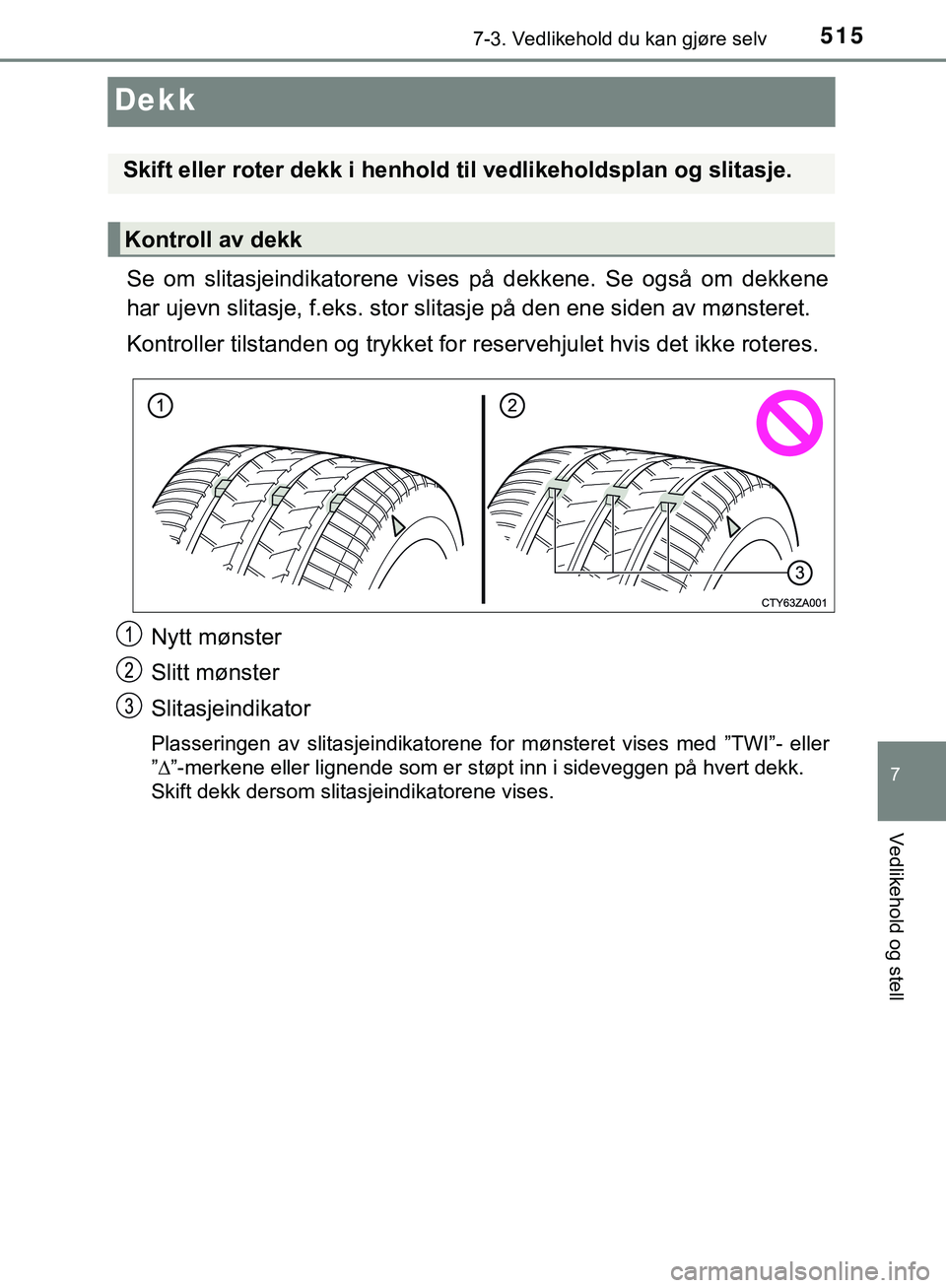 TOYOTA C-HR 2018  Instruksjoner for bruk (in Norwegian) 5157-3. Vedlikehold du kan gjøre selv
C-HR_HV_OM_Europe_OM10576NO
7
Vedlikehold og stell
Dekk
Se om slitasjeindikatorene vises på dekkene. Se også om dekkene
har ujevn slitasje, f.eks. stor slitasj