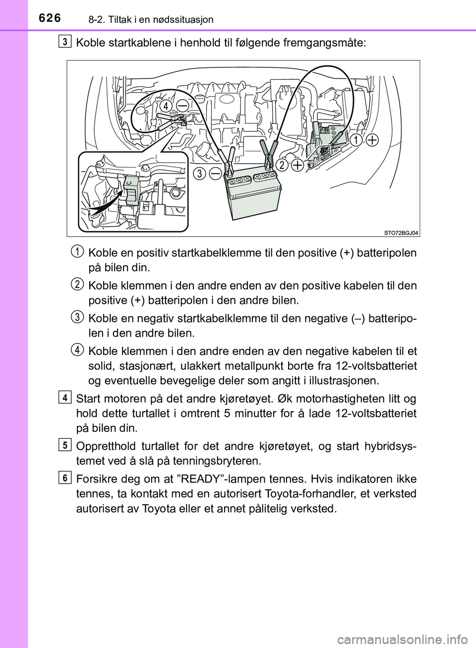 TOYOTA C-HR 2018  Instruksjoner for bruk (in Norwegian) 6268-2. Tiltak i en nødssituasjon
C-HR_HV_OM_Europe_OM10576NO
Koble startkablene i henhold til følgende fremgangsmåte:Koble en positiv startkabelklemme til den positive (+) batteripolen
på bilen d