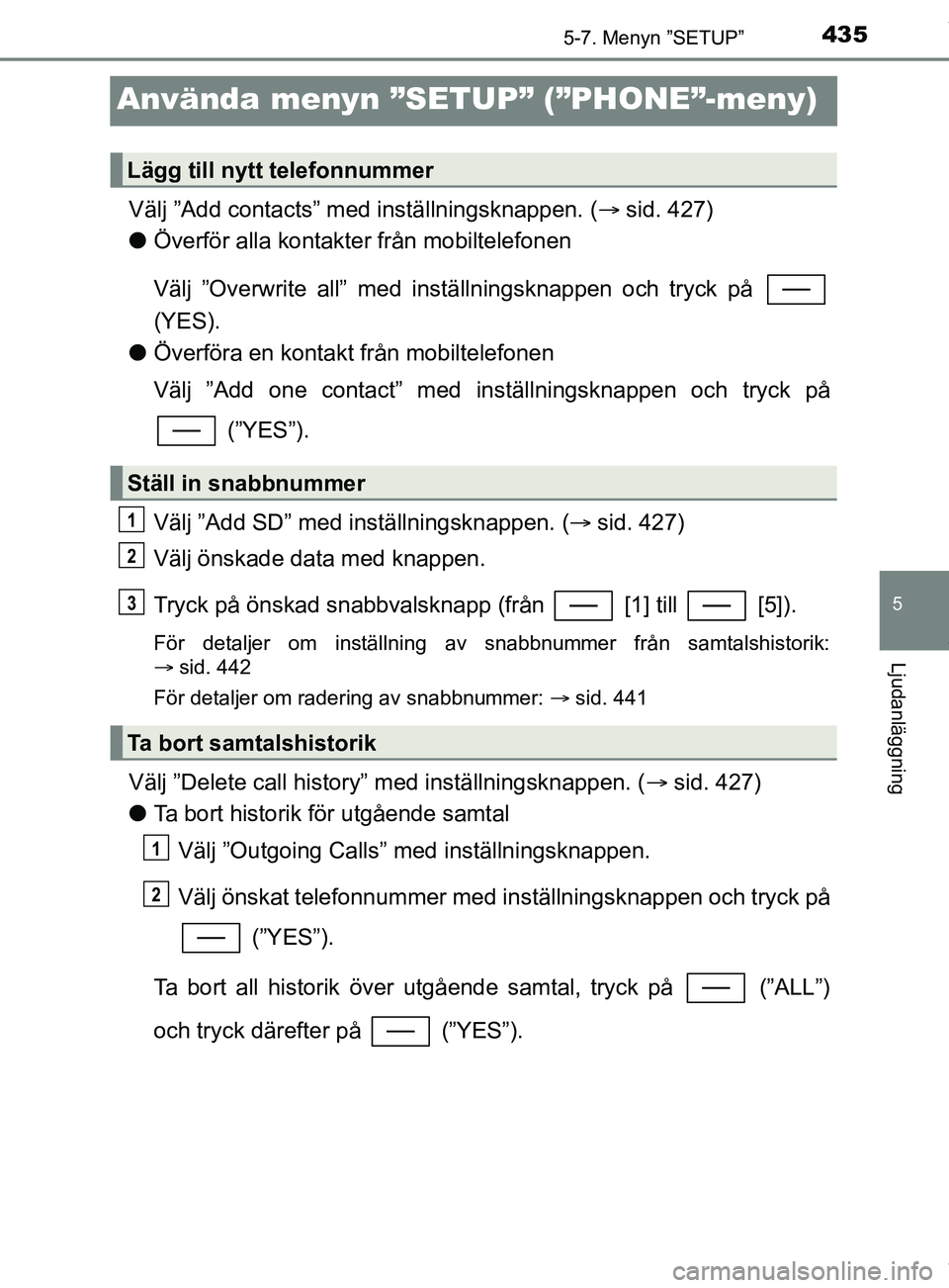 TOYOTA C-HR 2018 Bruksanvisningar (in Swedish) 435
5
5-7. Menyn ”SETUP”
Ljudanläggning
C-HR_HV_OM_Europe_OM10576SE
Använda menyn ”SETUP” (”PHONE”-meny)
Välj ”Add contacts” med inställningsknappen. ( sid. 427)
l Överför all TOYOTA C-HR 2018 Bruksanvisningar (in Swedish) 435
5
5-7. Menyn ”SETUP”
Ljudanläggning
C-HR_HV_OM_Europe_OM10576SE
Använda menyn ”SETUP” (”PHONE”-meny)
Välj ”Add contacts” med inställningsknappen. ( sid. 427)
l Överför all