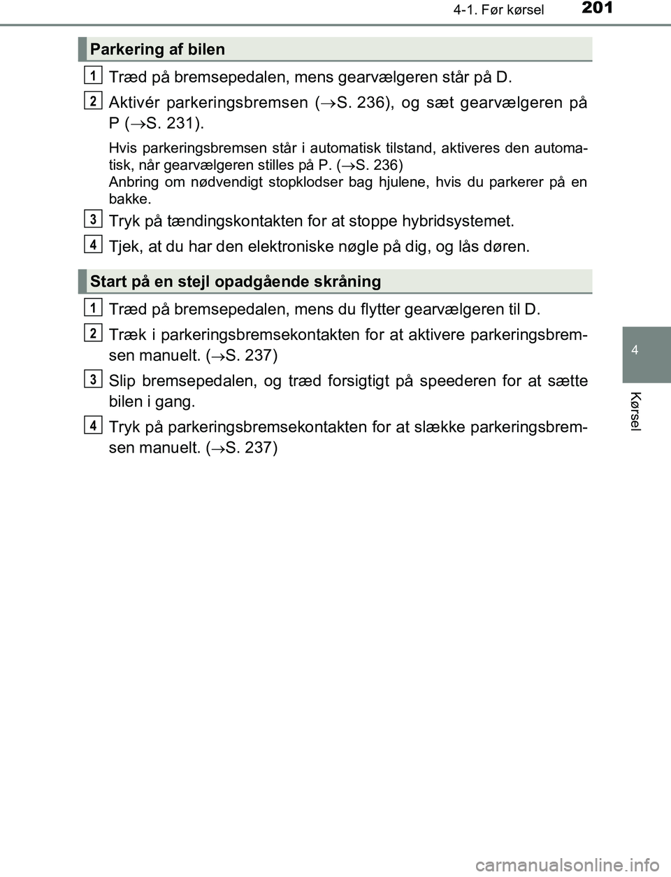 TOYOTA C_HR HYBRID 2016  Brugsanvisning (in Danish) 2014-1. Før kørsel
4
Kørsel
C-HR_HV_OM_Europe_OM10538DK
Træd på bremsepedalen, mens gearvælgeren står på D.
Aktivér parkeringsbremsen (S. 236), og sæt gearvælgeren på
P ( S. 231).
Hv
