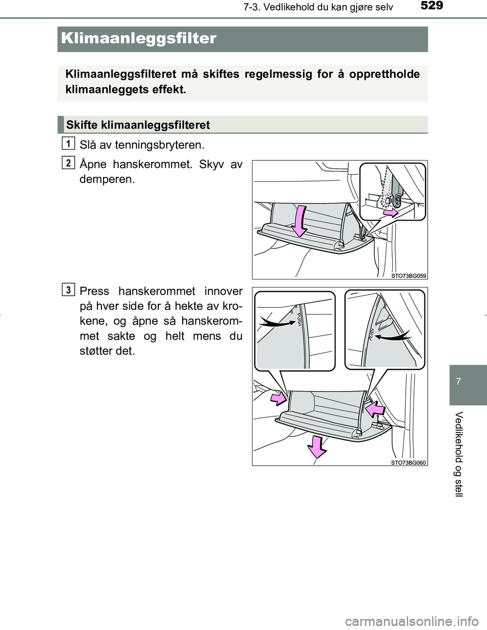 TOYOTA C_HR HYBRID 2016  Instruksjoner for bruk (in Norwegian) 5297-3. Vedlikehold du kan gjøre selv
C-HR_HV_OM_Europe_OM10538NO
7
Vedlikehold og stell
Klimaanleggsfilter
Slå av tenningsbryteren.
Åpne hanskerommet. Skyv av
demperen.
Press hanskerommet innover
