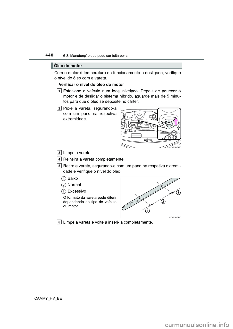 TOYOTA CAMRY 2023  Manual de utilização (in Portuguese) 4406-3. Manutenção que pode ser feita por si
CAMRY_HV_EE
Com  o  motor  à  temperatura  de  funcionamento  e  desligado,  verifique
o nível do óleo com a vareta.
Verificar o nível do óleo do mo