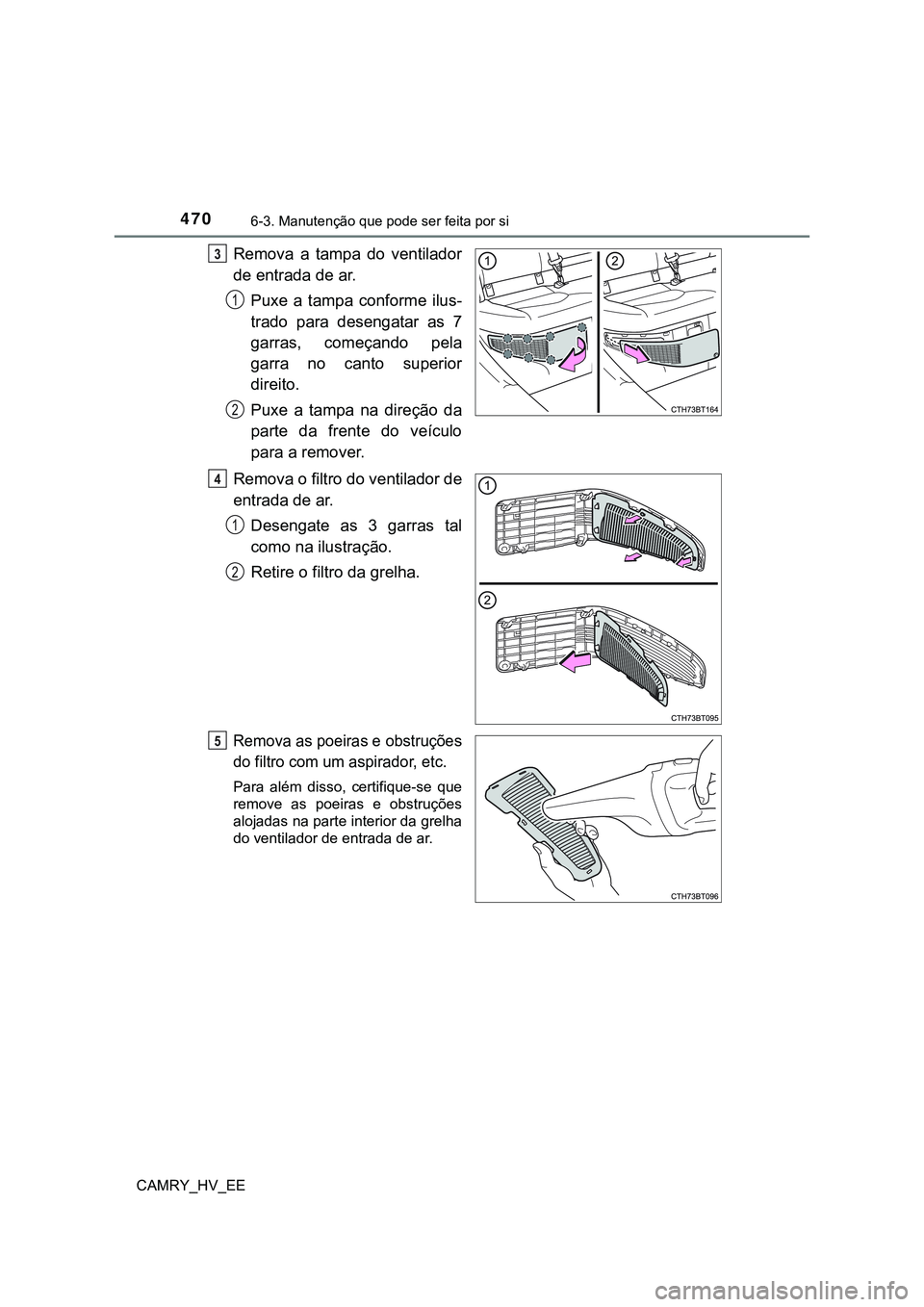 TOYOTA CAMRY 2023  Manual de utilização (in Portuguese) 4706-3. Manutenção que pode ser feita por si
CAMRY_HV_EE
Remova  a  tampa  do  ventilador
de entrada de ar.
Puxe  a  tampa  conforme  ilus-
trado  para  desengatar  as  7
garras,  começando  pela
g