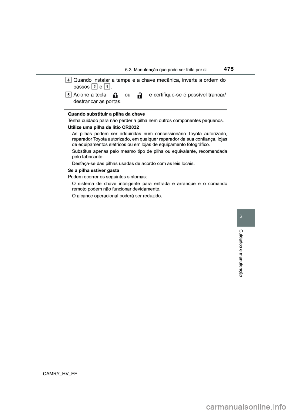 TOYOTA CAMRY 2023  Manual de utilização (in Portuguese) 4756-3. Manutenção que pode ser feita por si
CAMRY_HV_EE
6
Cuidados e manutenção
Quando  instalar  a  tampa  e  a  chave  mecânica,  inverta  a  ordem  do
passos   e  .
Acione  a  tecla    ou    
