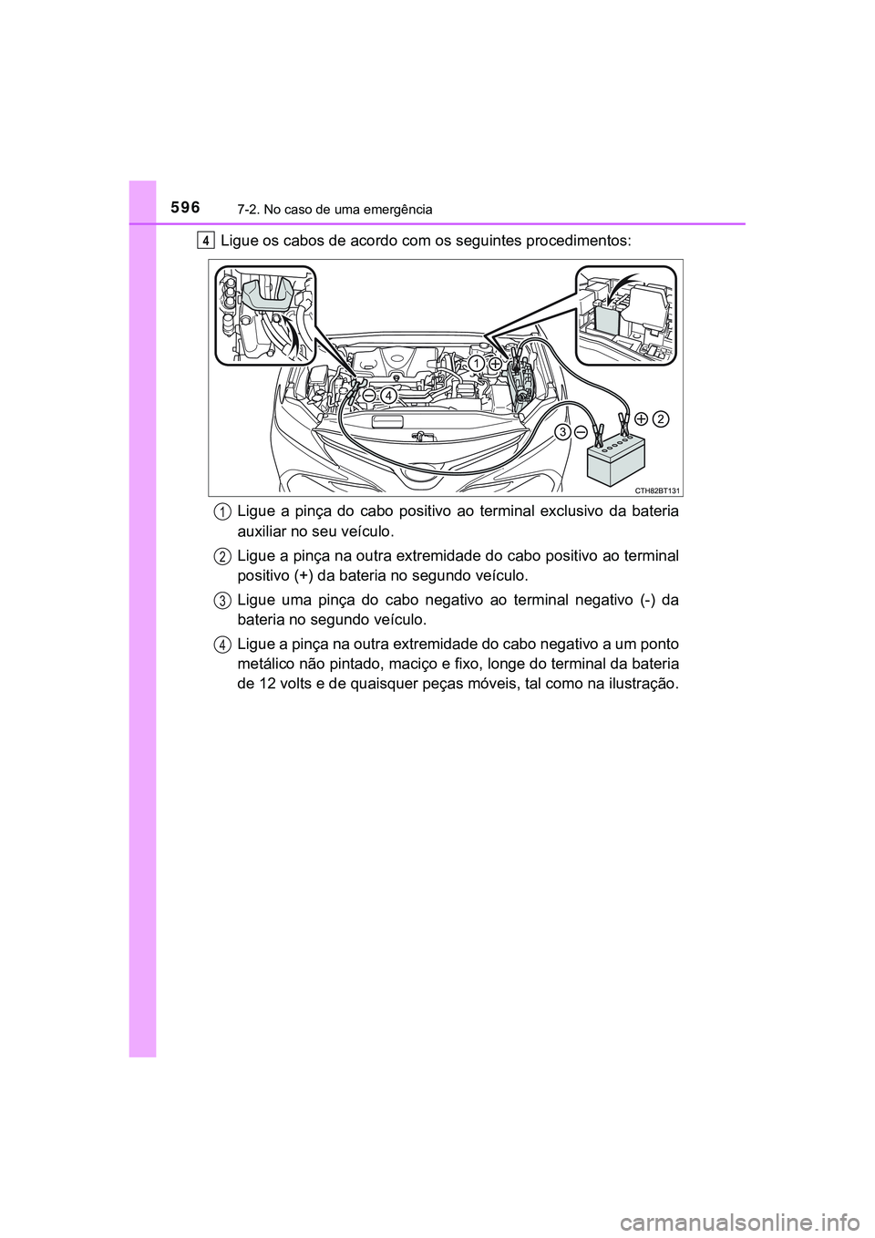 TOYOTA CAMRY 2021  Manual de utilização (in Portuguese) 5967-2. No caso de uma emergência
CAMRY_HV_EE
Ligue os cabos de acordo com os seguintes procedimentos:
Ligue  a  pinça  do  cabo  positivo  ao  terminal  exclusivo  da  bateria
auxiliar no seu veíc