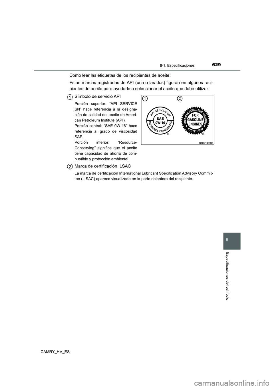 TOYOTA CAMRY 2020  Manual del propietario (in Spanish) 629
8
8-1. Especificaciones
Especificaciones del vehículo
CAMRY_HV_ES
Cómo leer las etiquetas de los recipientes de aceite:
Estas marcas registradas de API (una o las dos) figuran en algunos reci-
p