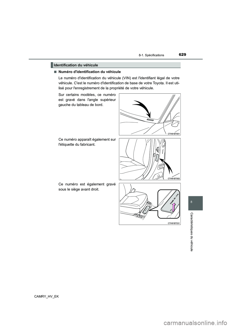 TOYOTA CAMRY 2019  Manuel du propriétaire (in French) 629
8
8-1. Spécifications
Caractéristiques du véhicule
CAMRY_HV_EK■
Numéro didentification du véhicule
Le numéro didentification du véhicule (VIN) est lidentifiant légal de votre
véhicul