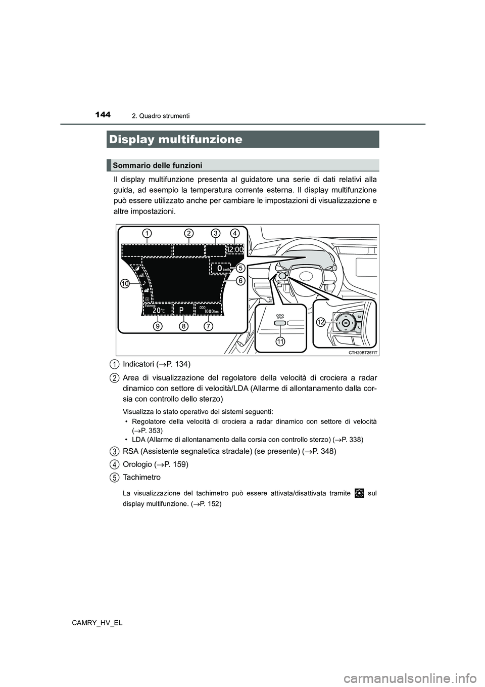 TOYOTA CAMRY 2019  Manuale duso (in Italian) 1442. Quadro strumenti
CAMRY_HV_EL
Il display multifunzione presenta al guidatore una serie di dati relativi alla
guida, ad esempio la temperatura corrente esterna. Il display multifunzione
può esser